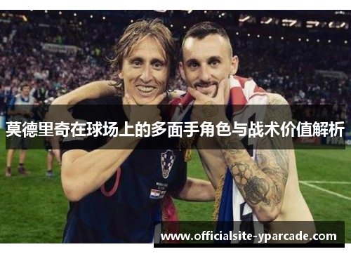 莫德里奇在球场上的多面手角色与战术价值解析 莫德里奇在球场上的多面手角色与战术价值解析
