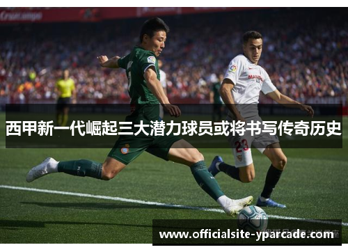 西甲新一代崛起三大潜力球员或将书写传奇历史 西甲新一代崛起三大潜力球员或将书写传奇历史