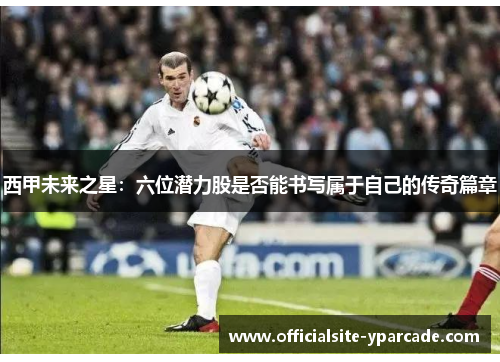 西甲未来之星:六位潜力股是否能书写属于自己的传奇篇章 西甲未来之星:六位潜力股是否能书写属于自己的传奇篇章