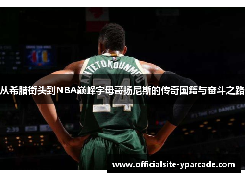 从希腊街头到NBA巅峰字母哥扬尼斯的传奇国籍与奋斗之路