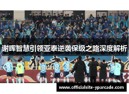 谢晖智慧引领亚泰逆袭保级之路深度解析 谢晖智慧引领亚泰逆袭保级之路深度解析