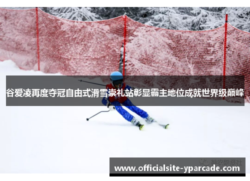 谷爱凌再度夺冠自由式滑雪崇礼站彰显霸主地位成就世界级巅峰 谷爱凌再度夺冠自由式滑雪崇礼站彰显霸主地位成就世界级巅峰
