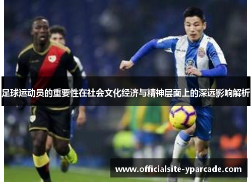 足球运动员的重要性在社会文化经济与精神层面上的深远影响解析 足球运动员的重要性在社会文化经济与精神层面上的深远影响解析