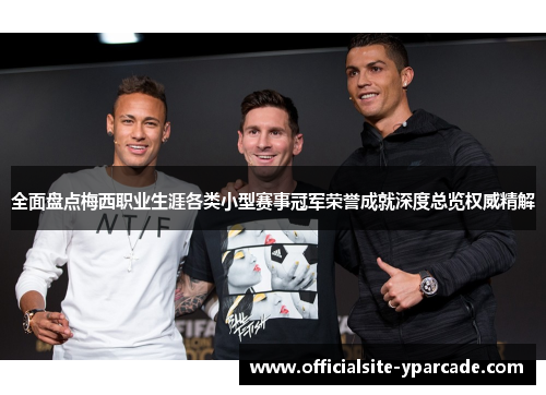 全面盘点梅西职业生涯各类小型赛事冠军荣誉成就深度总览权威精解