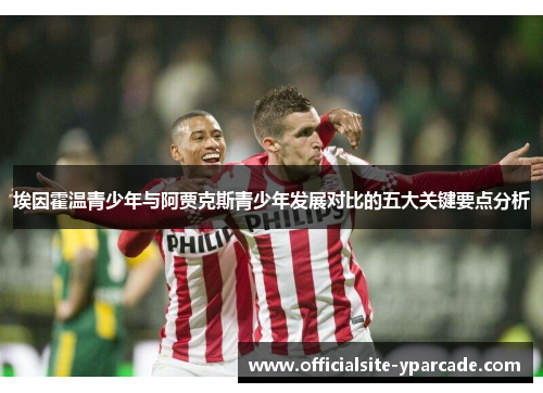 埃因霍温青少年与阿贾克斯青少年发展对比的五大关键要点分析