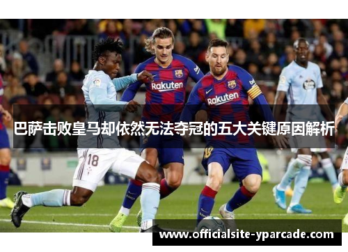 巴萨击败皇马却依然无法夺冠的五大关键原因解析 巴萨击败皇马却依然无法夺冠的五大关键原因解析