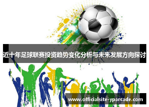 近十年足球联赛投资趋势变化分析与未来发展方向探讨 近十年足球联赛投资趋势变化分析与未来发展方向探讨