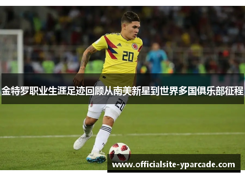 金特罗职业生涯足迹回顾从南美新星到世界多国俱乐部征程