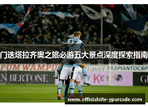 门迭塔拉齐奥之旅必游五大景点深度探索指南