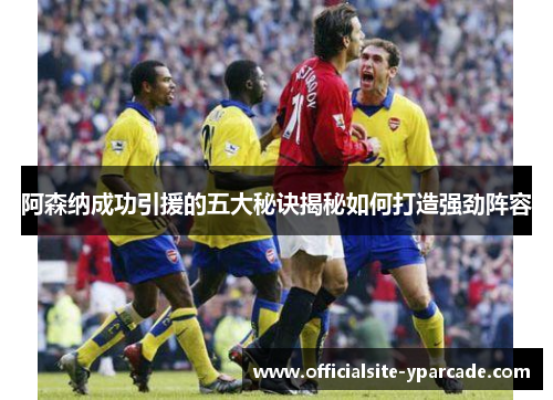 阿森纳成功引援的五大秘诀揭秘如何打造强劲阵容