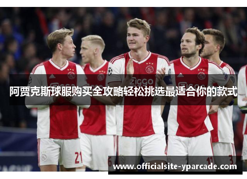 阿贾克斯球服购买全攻略轻松挑选最适合你的款式 阿贾克斯球服购买全攻略轻松挑选最适合你的款式