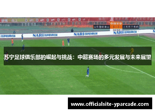 苏宁足球俱乐部的崛起与挑战：中超赛场的多元发展与未来展望
