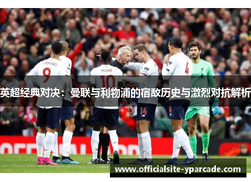 英超经典对决:曼联与利物浦的宿敌历史与激烈对抗解析 英超经典对决:曼联与利物浦的宿敌历史与激烈对抗解析