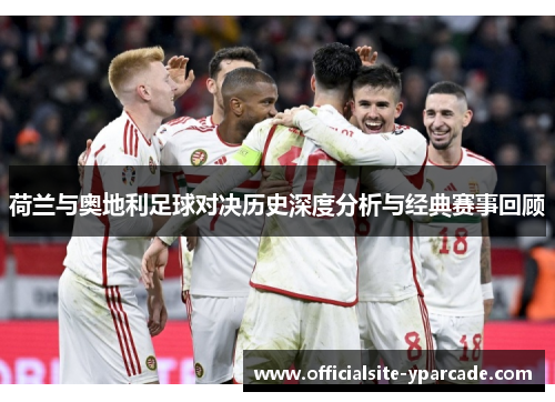 荷兰与奥地利足球对决历史深度分析与经典赛事回顾 荷兰与奥地利足球对决历史深度分析与经典赛事回顾