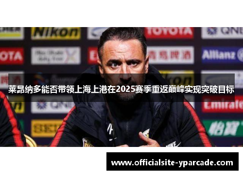 莱昂纳多能否带领上海上港在2025赛季重返巅峰实现突破目标