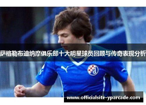 萨格勒布迪纳摩俱乐部十大明星球员回顾与传奇表现分析