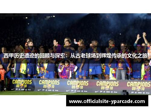 西甲历史遗迹的回顾与探索：从古老球场到辉煌传承的文化之旅