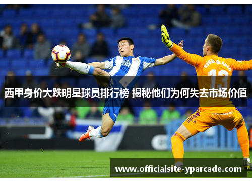 西甲身价大跌明星球员排行榜 揭秘他们为何失去市场价值