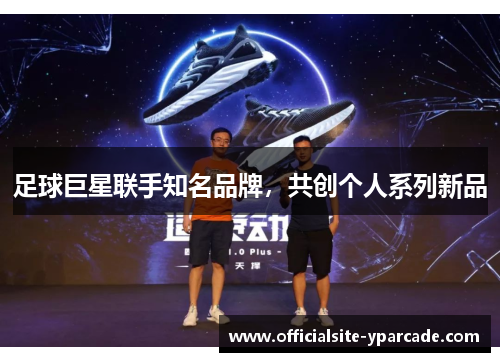 足球巨星联手知名品牌,共创个人系列新品 足球巨星联手知名品牌,共创个人系列新品