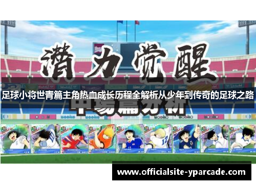 足球小将世青篇主角热血成长历程全解析从少年到传奇的足球之路 足球小将世青篇主角热血成长历程全解析从少年到传奇的足球之路