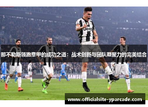 那不勒斯领跑意甲的成功之道:战术创新与团队凝聚力的完美结合 那不勒斯领跑意甲的成功之道:战术创新与团队凝聚力的完美结合