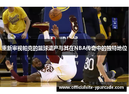 重新审视帕克的篮球遗产与其在NBA传奇中的独特地位 重新审视帕克的篮球遗产与其在NBA传奇中的独特地位
