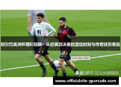 阿尔巴美洲杯精彩回顾:从初赛到决赛的激动时刻与传奇球员表现 阿尔巴美洲杯精彩回顾:从初赛到决赛的激动时刻与传奇球员表现