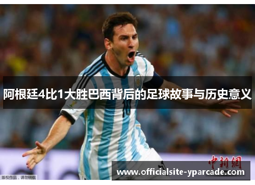 阿根廷4比1大胜巴西背后的足球故事与历史意义 阿根廷4比1大胜巴西背后的足球故事与历史意义