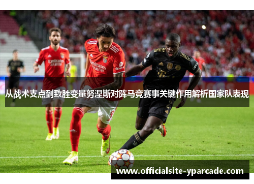从战术支点到致胜变量努涅斯对阵马竞赛事关键作用解析国家队表现 从战术支点到致胜变量努涅斯对阵马竞赛事关键作用解析国家队表现