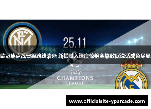 欧冠焦点战晋级路线清晰 新援融入速度惊艳全靠数据说话成色尽显