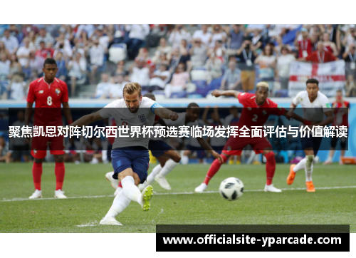 聚焦凯恩对阵切尔西世界杯预选赛临场发挥全面评估与价值解读 聚焦凯恩对阵切尔西世界杯预选赛临场发挥全面评估与价值解读