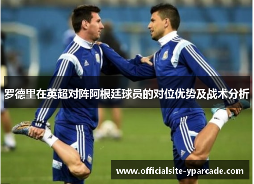 罗德里在英超对阵阿根廷球员的对位优势及战术分析 罗德里在英超对阵阿根廷球员的对位优势及战术分析