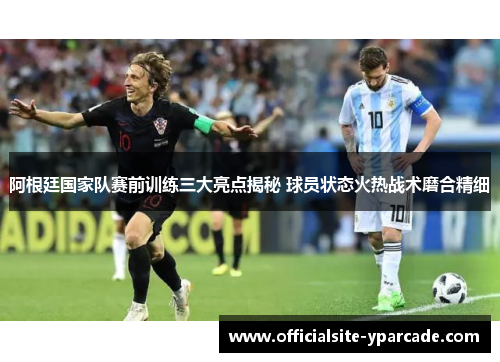 阿根廷国家队赛前训练三大亮点揭秘 球员状态火热战术磨合精细 阿根廷国家队赛前训练三大亮点揭秘 球员状态火热战术磨合精细