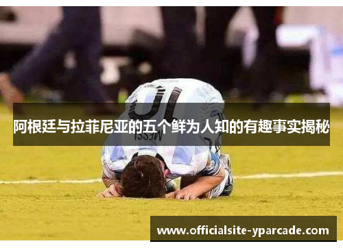 阿根廷与拉菲尼亚的五个鲜为人知的有趣事实揭秘