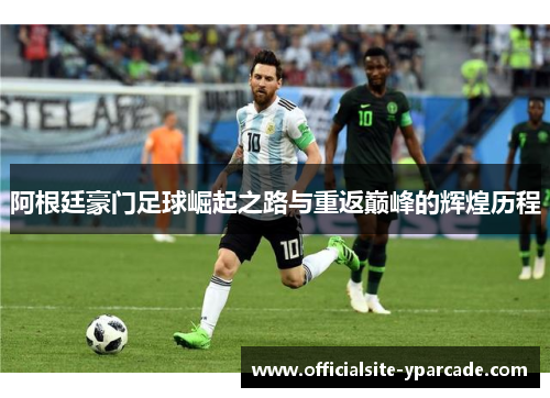 阿根廷豪门足球崛起之路与重返巅峰的辉煌历程 阿根廷豪门足球崛起之路与重返巅峰的辉煌历程