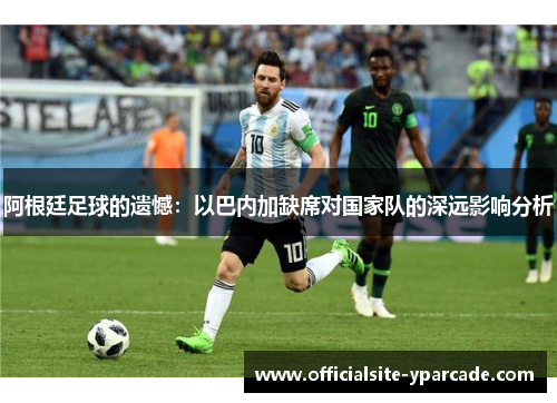阿根廷足球的遗憾:以巴内加缺席对国家队的深远影响分析 阿根廷足球的遗憾:以巴内加缺席对国家队的深远影响分析