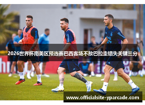 2026世界杯南美区预选赛巴西客场不敌巴拉圭错失关键三分 2026世界杯南美区预选赛巴西客场不敌巴拉圭错失关键三分