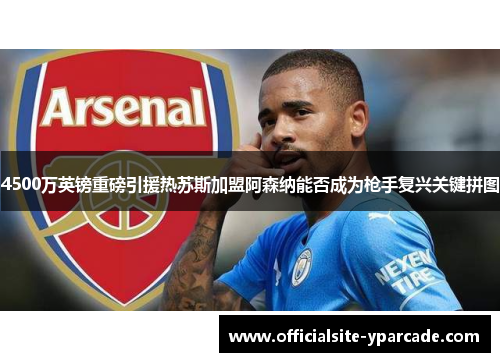 4500万英镑重磅引援热苏斯加盟阿森纳能否成为枪手复兴关键拼图 4500万英镑重磅引援热苏斯加盟阿森纳能否成为枪手复兴关键拼图