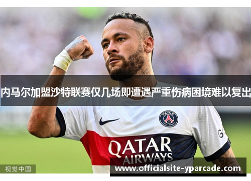 内马尔加盟沙特联赛仅几场即遭遇严重伤病困境难以复出 内马尔加盟沙特联赛仅几场即遭遇严重伤病困境难以复出