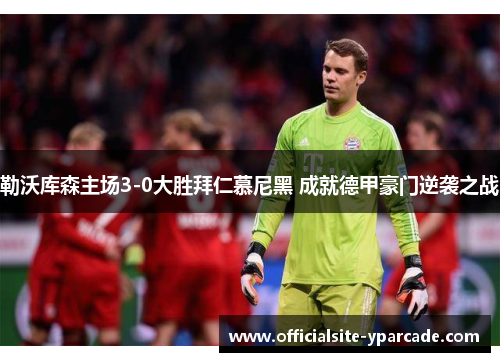 勒沃库森主场3-0大胜拜仁慕尼黑 成就德甲豪门逆袭之战 勒沃库森主场3-0大胜拜仁慕尼黑 成就德甲豪门逆袭之战