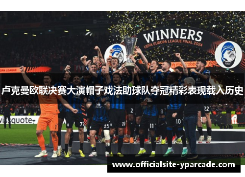 卢克曼欧联决赛大演帽子戏法助球队夺冠精彩表现载入历史