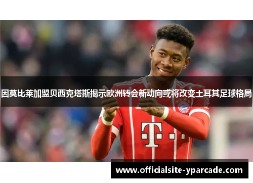 因莫比莱加盟贝西克塔斯揭示欧洲转会新动向或将改变土耳其足球格局 因莫比莱加盟贝西克塔斯揭示欧洲转会新动向或将改变土耳其足球格局