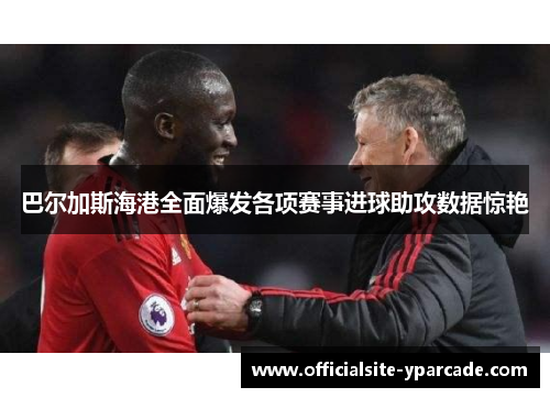 巴尔加斯海港全面爆发各项赛事进球助攻数据惊艳 巴尔加斯海港全面爆发各项赛事进球助攻数据惊艳