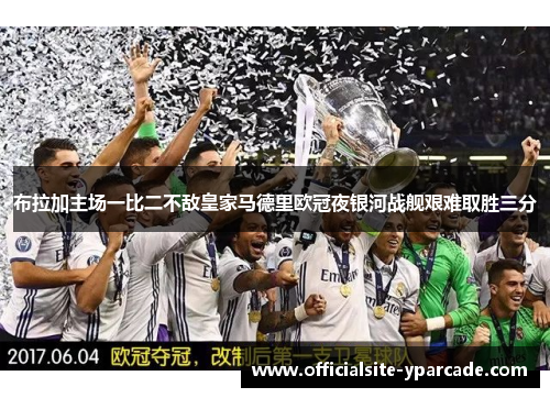 布拉加主场一比二不敌皇家马德里欧冠夜银河战舰艰难取胜三分