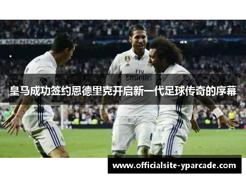 皇马成功签约恩德里克开启新一代足球传奇的序幕