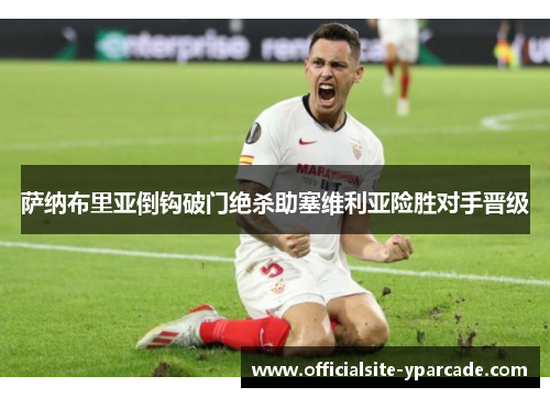 萨纳布里亚倒钩破门绝杀助塞维利亚险胜对手晋级