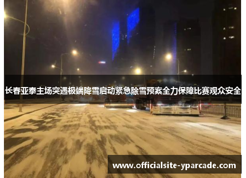 长春亚泰主场突遇极端降雪启动紧急除雪预案全力保障比赛观众安全