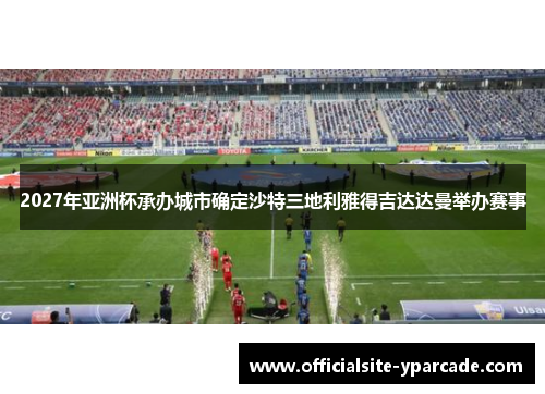 2027年亚洲杯承办城市确定沙特三地利雅得吉达达曼举办赛事