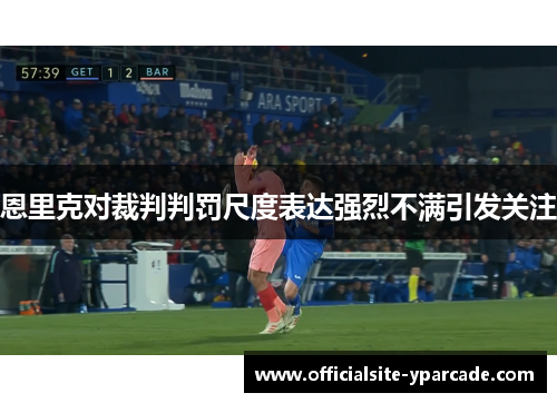 恩里克对裁判判罚尺度表达强烈不满引发关注 恩里克对裁判判罚尺度表达强烈不满引发关注