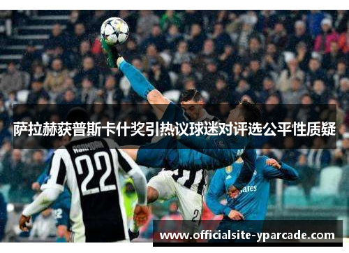 萨拉赫获普斯卡什奖引热议球迷对评选公平性质疑 萨拉赫获普斯卡什奖引热议球迷对评选公平性质疑